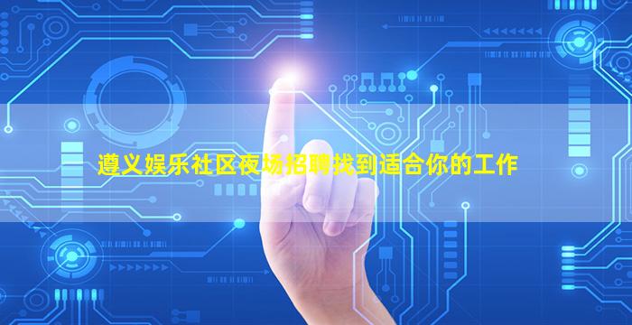 遵义娱乐社区夜场招聘找到适合你的工作